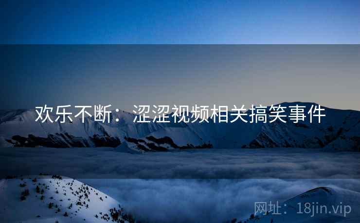 欢乐不断:涩涩视频相关搞笑事件 欢乐不断:涩涩视频相关搞笑事件