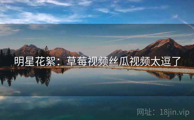 明星花絮:草莓视频丝瓜视频太逗了 明星花絮:草莓视频丝瓜视频太逗了