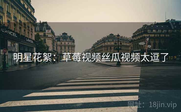明星花絮:草莓视频丝瓜视频太逗了 明星花絮:草莓视频丝瓜视频太逗了