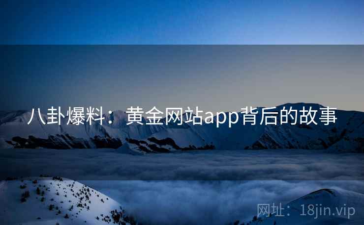 八卦爆料:黄金网站app背后的故事 八卦爆料:黄金网站app背后的故事