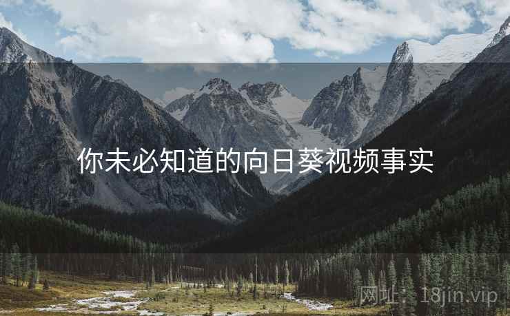 你未必知道的向日葵视频事实 你未必知道的向日葵视频事实